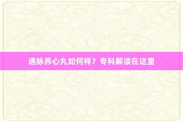 通脉养心丸如何样？专科解读在这里
