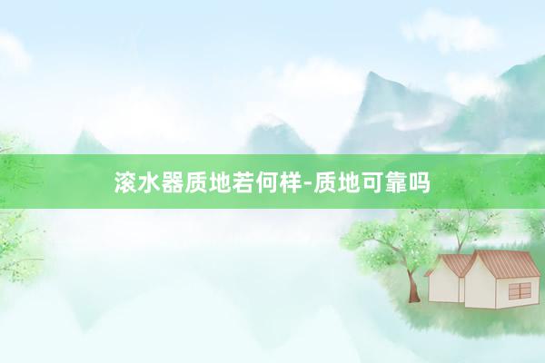滚水器质地若何样-质地可靠吗