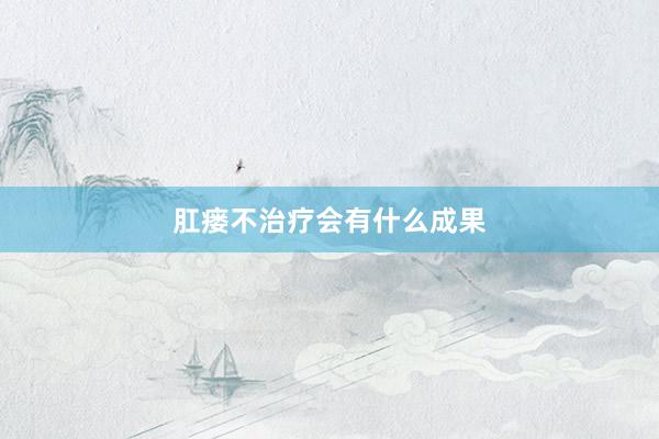 肛瘘不治疗会有什么成果