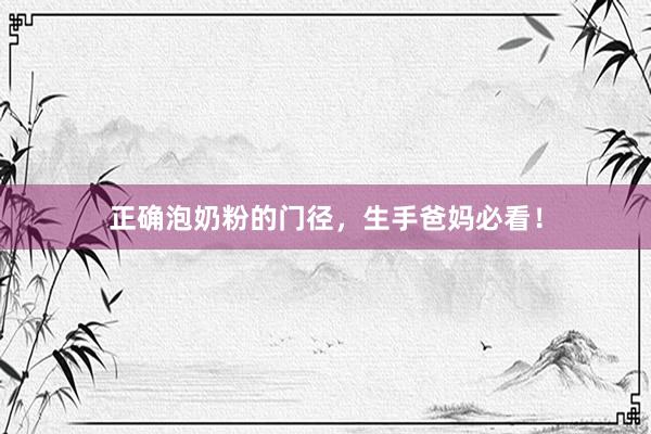 正确泡奶粉的门径，生手爸妈必看！