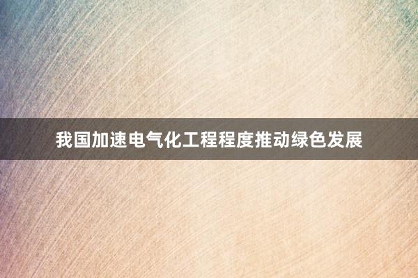 我国加速电气化工程程度推动绿色发展