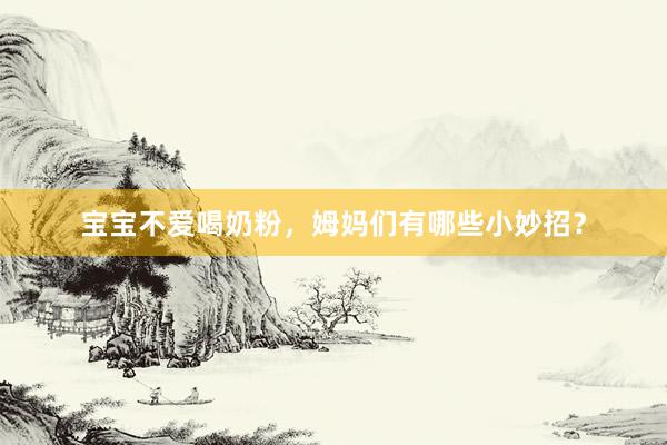 宝宝不爱喝奶粉，姆妈们有哪些小妙招？