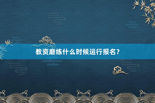 教资磨练什么时候运行报名？
