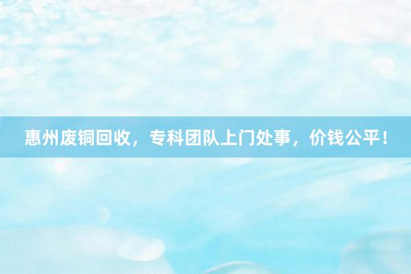 惠州废铜回收，专科团队上门处事，价钱公平！