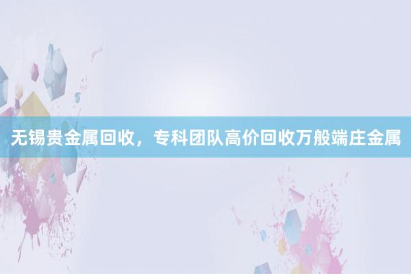 无锡贵金属回收，专科团队高价回收万般端庄金属