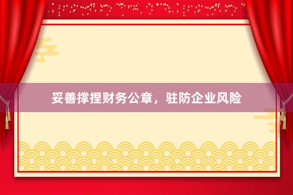 妥善撑捏财务公章，驻防企业风险