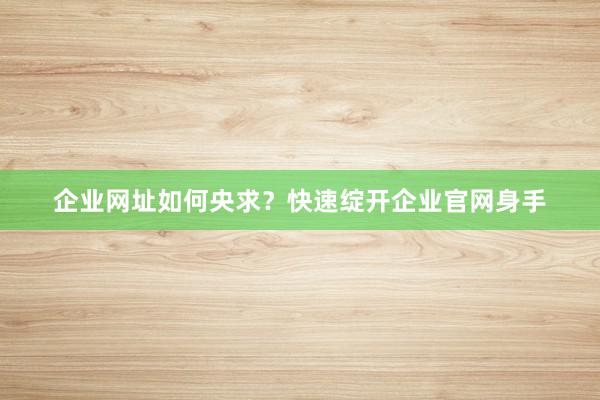 企业网址如何央求？快速绽开企业官网身手
