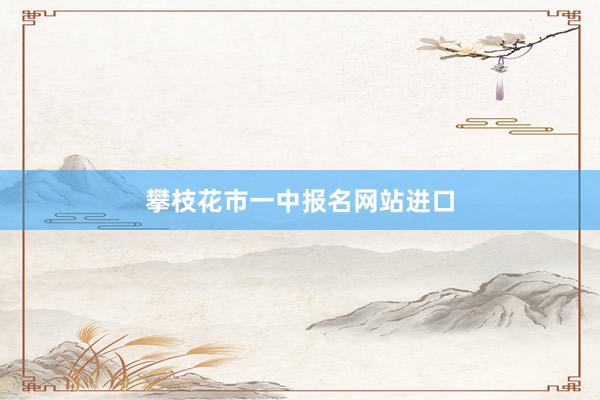 攀枝花市一中报名网站进口