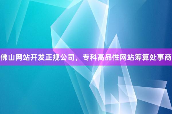 佛山网站开发正规公司，专科高品性网站筹算处事商