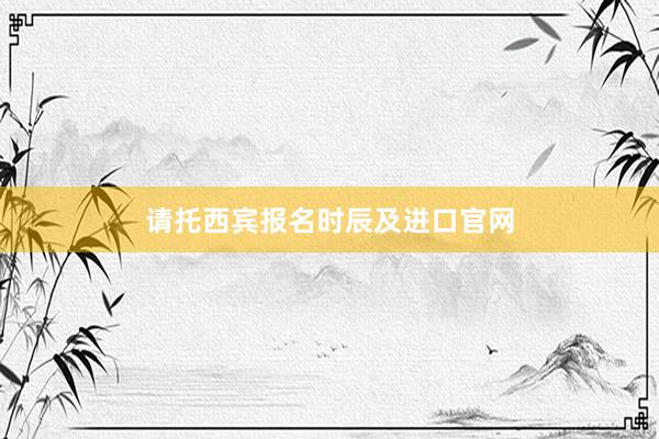 请托西宾报名时辰及进口官网