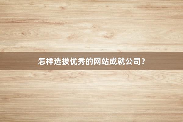 怎样选拔优秀的网站成就公司？