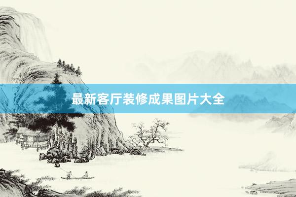 最新客厅装修成果图片大全