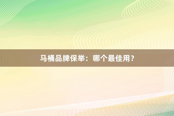 马桶品牌保举：哪个最佳用？
