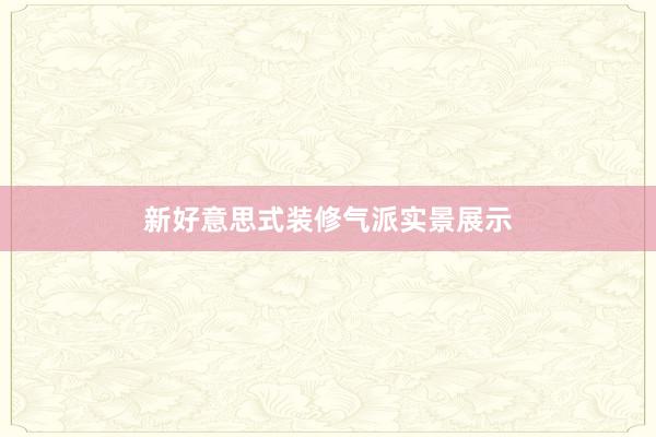 新好意思式装修气派实景展示