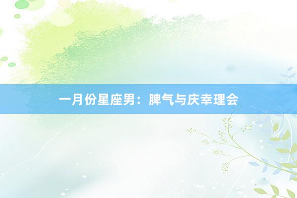 一月份星座男：脾气与庆幸理会