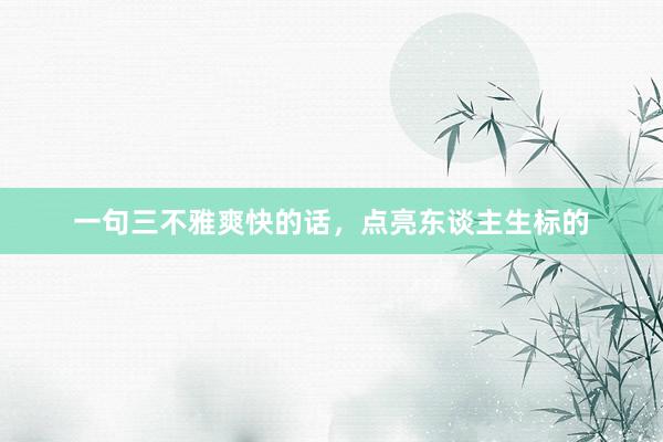 一句三不雅爽快的话，点亮东谈主生标的