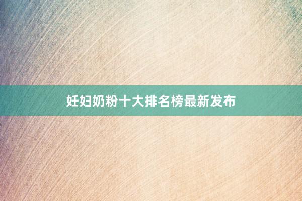 妊妇奶粉十大排名榜最新发布