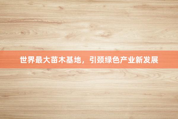 世界最大苗木基地，引颈绿色产业新发展